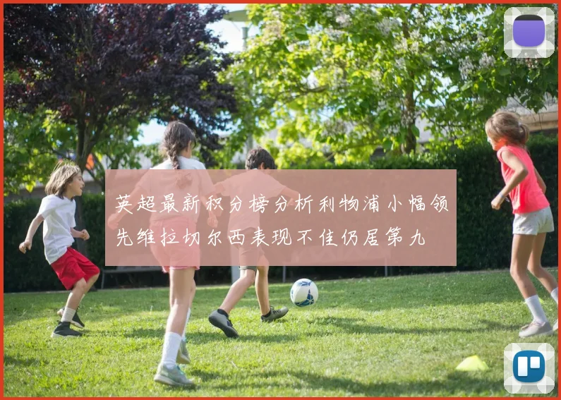 英超最新积分榜分析利物浦小幅领先维拉切尔西表现不佳仍居第九